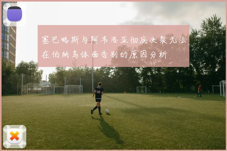 塞巴略斯与阿韦洛亚彻底决裂无法在伯纳乌体面告别的原因分析