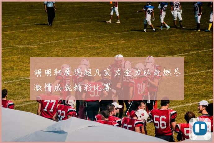 胡明轩展现超凡实力全力以赴燃尽激情成就精彩比赛