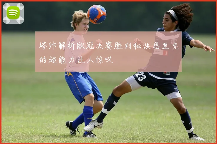 塔帅解析欧冠决赛胜利秘诀恩里克的超能力让人惊叹