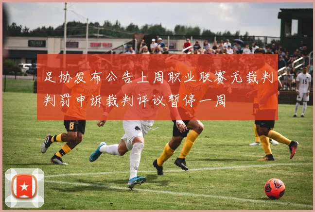 足协发布公告上周职业联赛无裁判判罚申诉裁判评议暂停一周