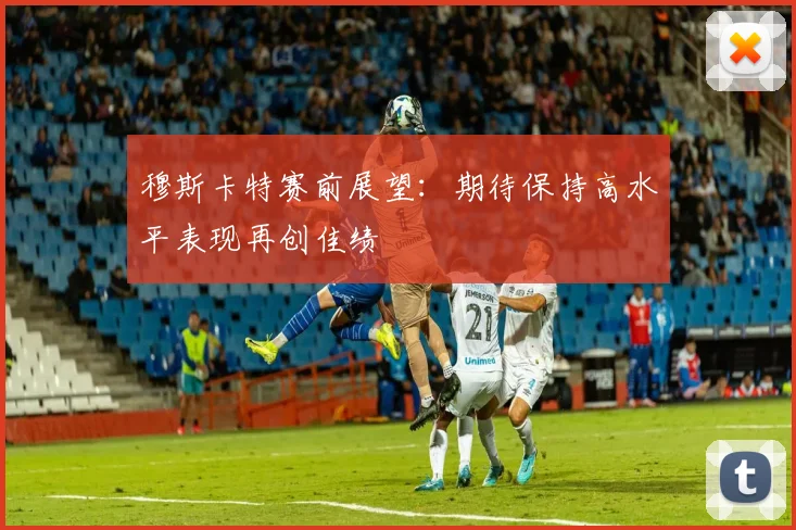 穆斯卡特赛前展望：期待保持高水平表现再创佳绩