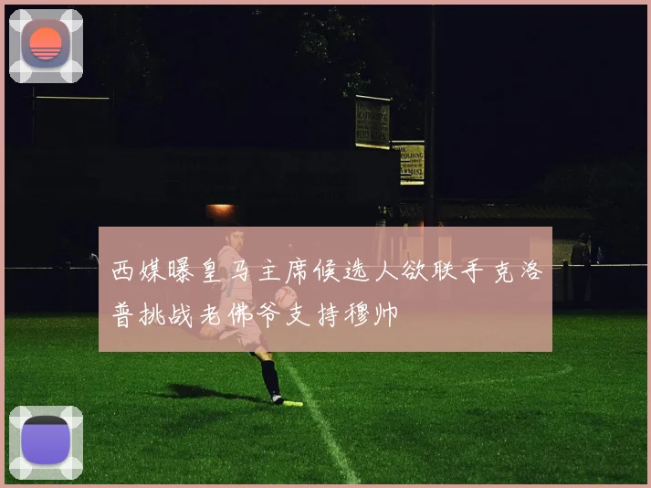 西媒曝皇马主席候选人欲联手克洛普挑战老佛爷支持穆帅