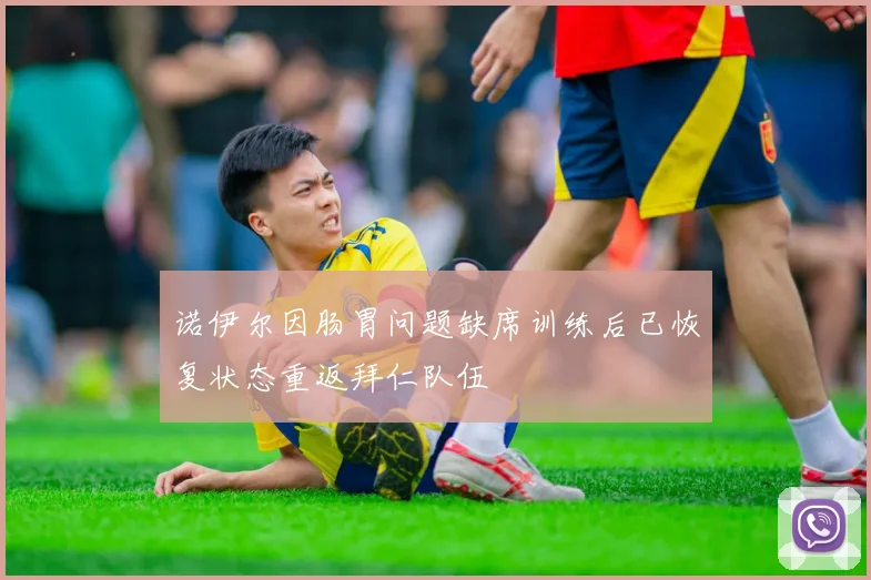 诺伊尔因肠胃问题缺席训练后已恢复状态重返拜仁队伍