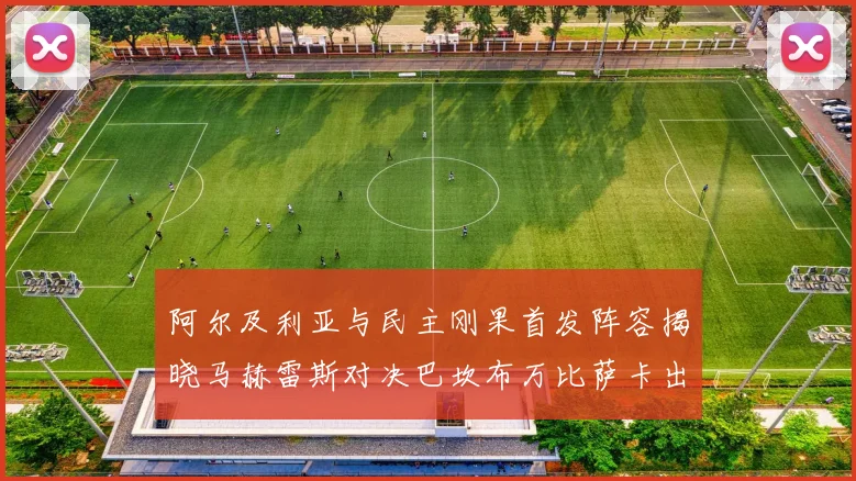 阿尔及利亚与民主刚果首发阵容揭晓马赫雷斯对决巴坎布万比萨卡出战