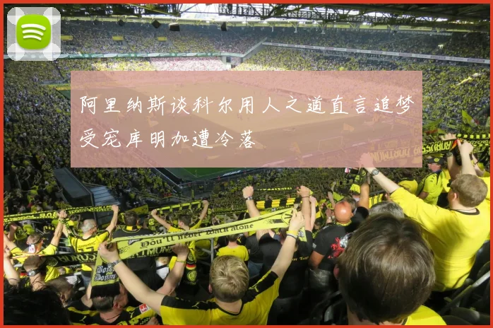 阿里纳斯谈科尔用人之道直言追梦受宠库明加遭冷落