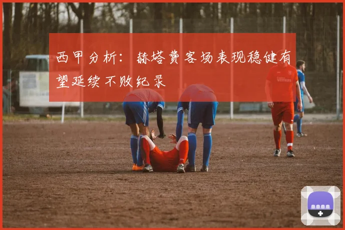 西甲分析：赫塔费客场表现稳健有望延续不败纪录