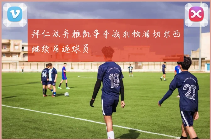 拜仁放弃雅凯争夺战利物浦切尔西继续角逐球员