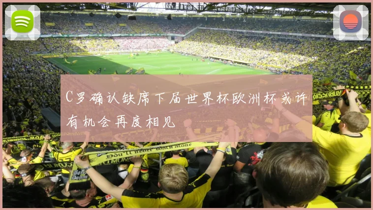 C罗确认缺席下届世界杯欧洲杯或许有机会再度相见