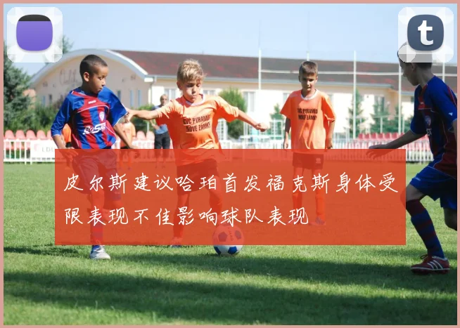 皮尔斯建议哈珀首发福克斯身体受限表现不佳影响球队表现