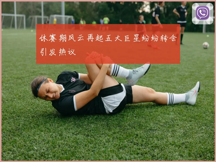 休赛期风云再起五大巨星纷纷转会引发热议
