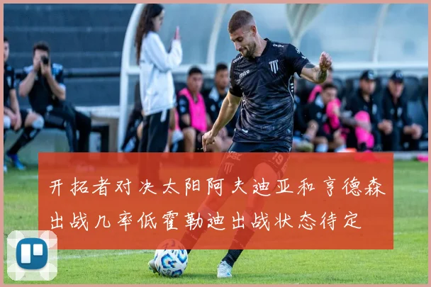 开拓者对决太阳阿夫迪亚和亨德森出战几率低霍勒迪出战状态待定