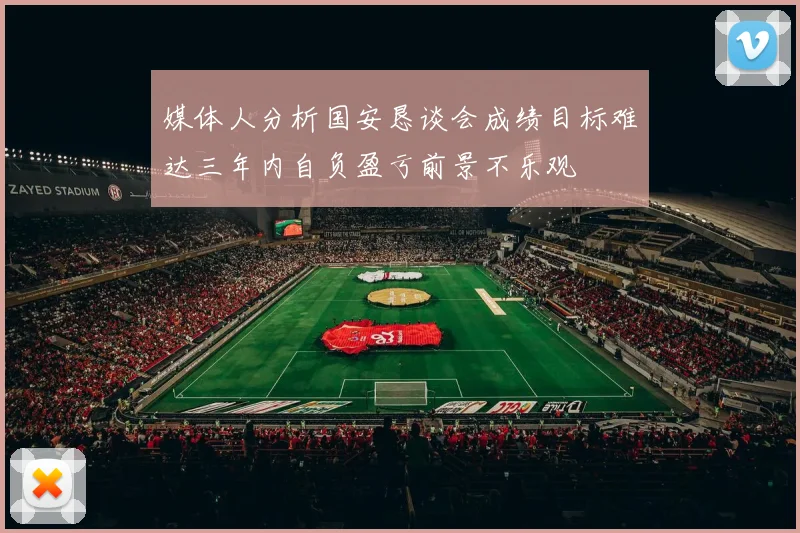 媒体人分析国安恳谈会成绩目标难达三年内自负盈亏前景不乐观