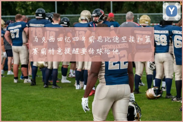 马克西回忆四年前恩比德空接扣篮赛前特意提醒要传球给他