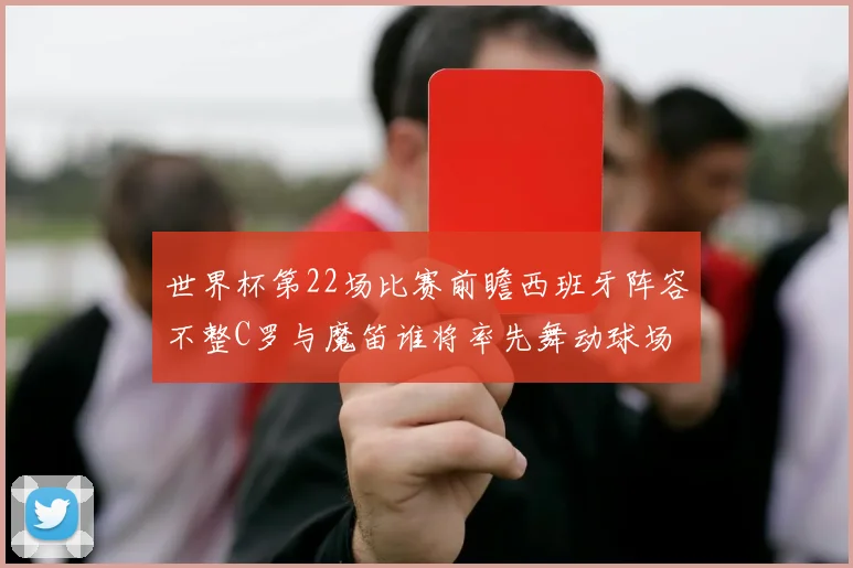 世界杯第22场比赛前瞻西班牙阵容不整C罗与魔笛谁将率先舞动球场