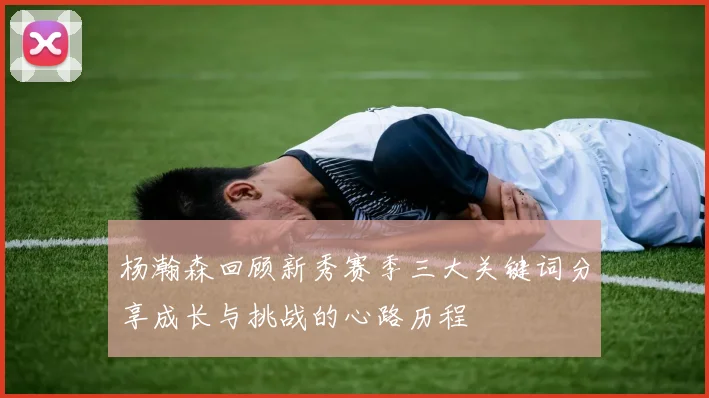 杨瀚森回顾新秀赛季三大关键词分享成长与挑战的心路历程