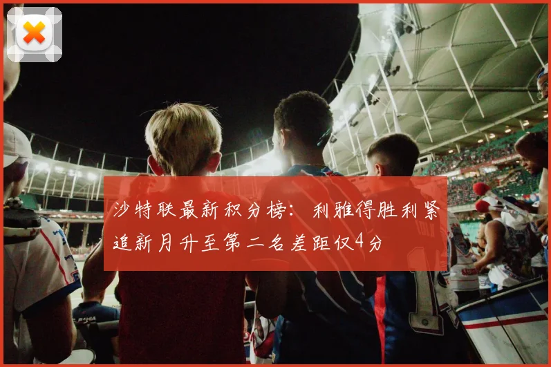 沙特联最新积分榜：利雅得胜利紧追新月升至第二名差距仅4分