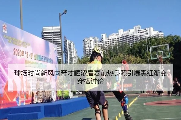 球场时尚新风向奇才晒浓眉赛前热身照引爆黑红渐变穿搭讨论